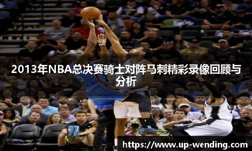 2013年NBA总决赛骑士对阵马刺精彩录像回顾与分析
