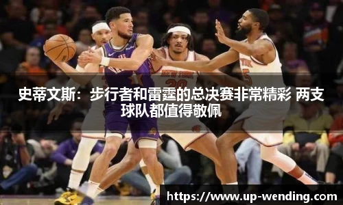 史蒂文斯：步行者和雷霆的总决赛非常精彩 两支球队都值得敬佩